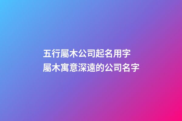五行屬木公司起名用字 屬木寓意深遠的公司名字-第1張-公司起名-玄機派